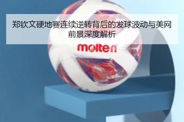 郑钦文硬地赛连续逆转背后的发球波动与美网前景深度解析