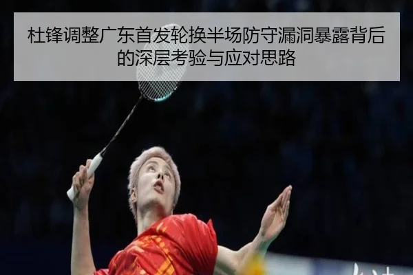 杜锋调整广东首发轮换半场防守漏洞暴露背后的深层考验与应对思路